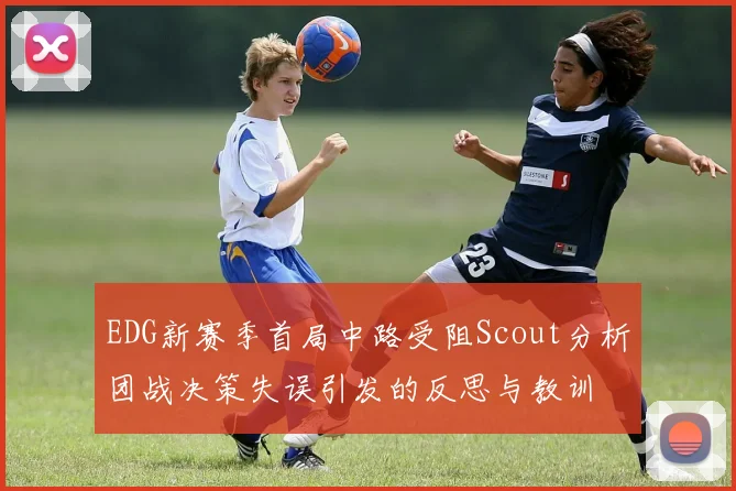 EDG新赛季首局中路受阻Scout分析团战决策失误引发的反思与教训