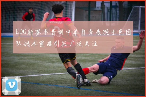 EDG新赛季青训中单首秀表现出色团队战术重建引发广泛关注