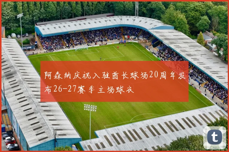 阿森纳庆祝入驻酋长球场20周年发布26-27赛季主场球衣