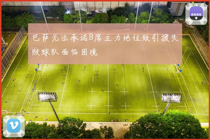 巴萨无法承诺B席主力地位致引援失败球队面临困境
