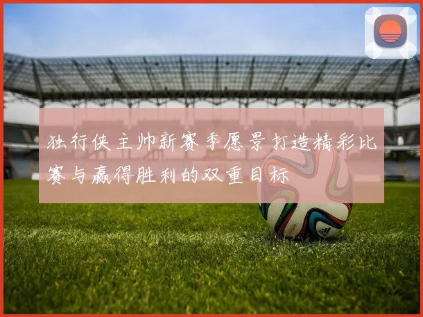 独行侠主帅新赛季愿景打造精彩比赛与赢得胜利的双重目标