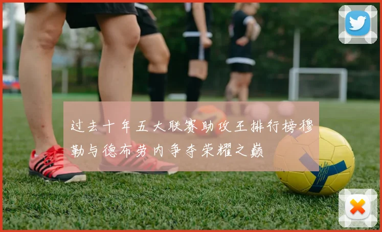 过去十年五大联赛助攻王排行榜穆勒与德布劳内争夺荣耀之巅