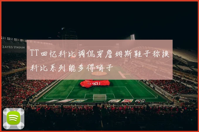 TT回忆科比调侃穿詹姆斯鞋子称换科比系列能多得哨子