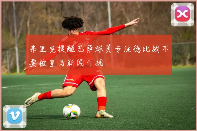 弗里克提醒巴萨球员专注德比战不要被皇马新闻干扰