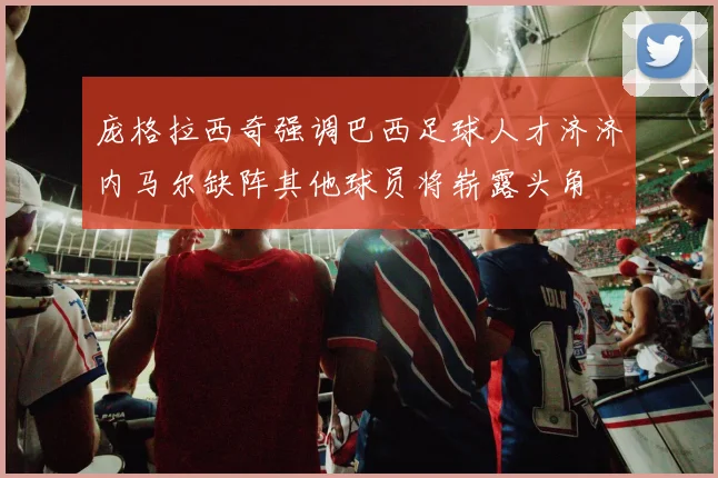 庞格拉西奇强调巴西足球人才济济内马尔缺阵其他球员将崭露头角
