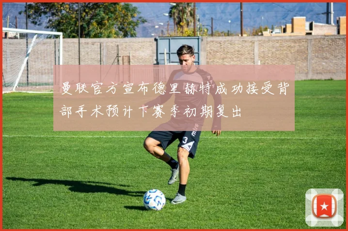 曼联官方宣布德里赫特成功接受背部手术预计下赛季初期复出