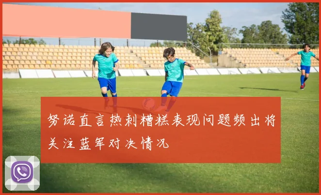 努诺直言热刺糟糕表现问题频出将关注蓝军对决情况