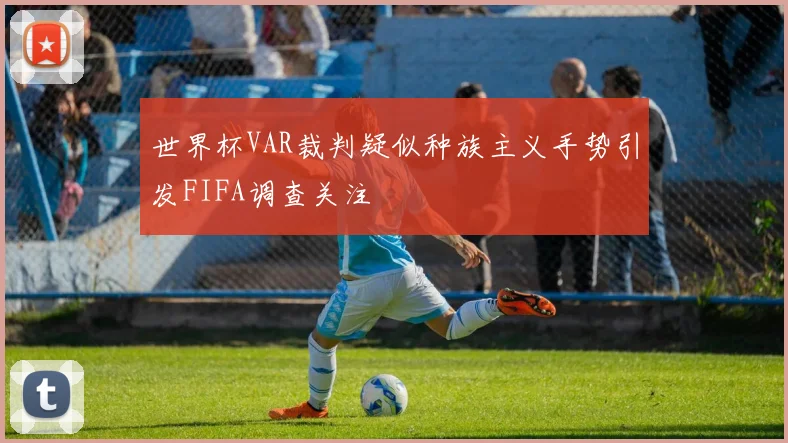 世界杯VAR裁判疑似种族主义手势引发FIFA调查关注