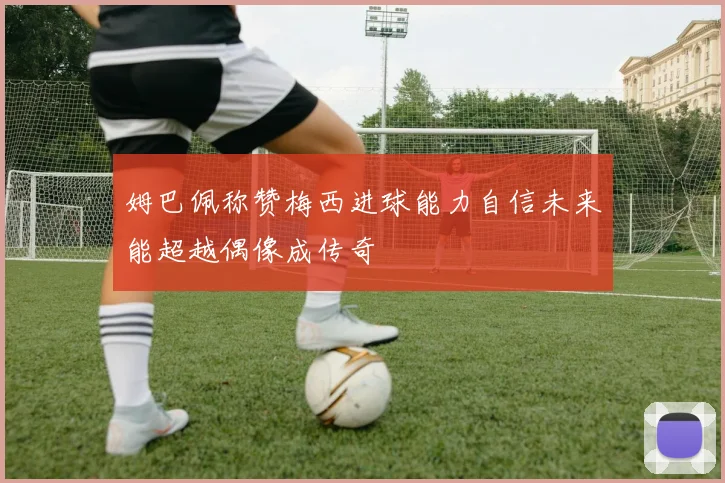 姆巴佩称赞梅西进球能力自信未来能超越偶像成传奇