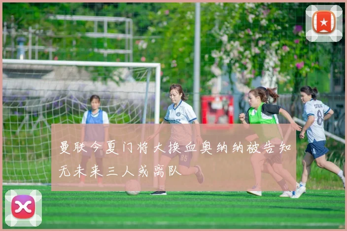 曼联今夏门将大换血奥纳纳被告知无未来三人或离队