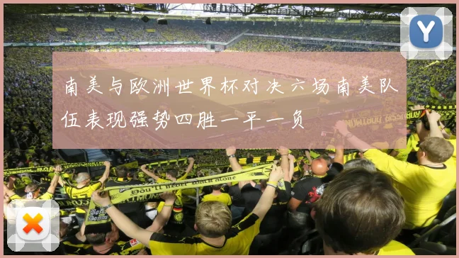 南美与欧洲世界杯对决六场南美队伍表现强势四胜一平一负