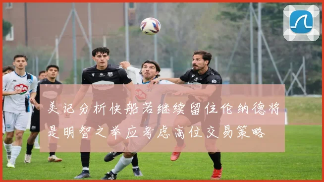 美记分析快船若继续留住伦纳德将是明智之举应考虑高位交易策略