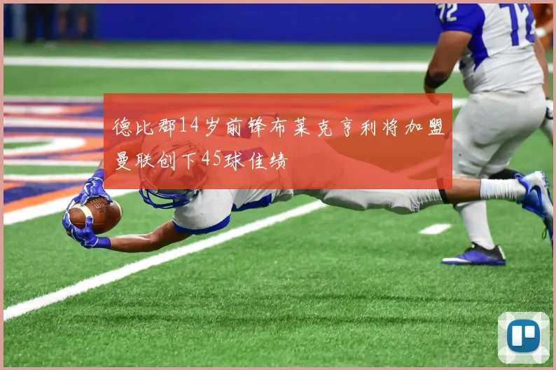 德比郡14岁前锋布莱克亨利将加盟曼联创下45球佳绩