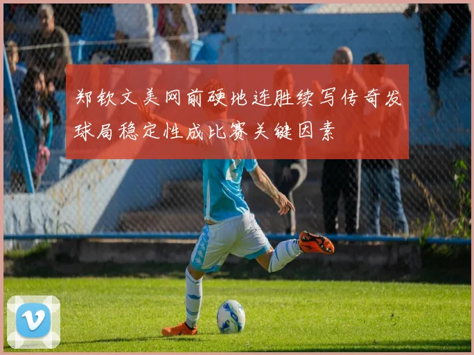 郑钦文美网前硬地连胜续写传奇发球局稳定性成比赛关键因素