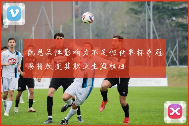 凯恩品牌影响力不足但世界杯夺冠或将改变其职业生涯轨迹