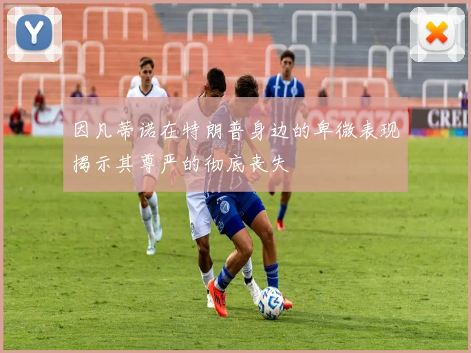 因凡蒂诺在特朗普身边的卑微表现揭示其尊严的彻底丧失