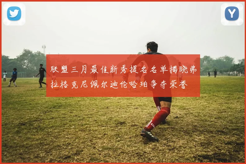 联盟三月最佳新秀提名名单揭晓弗拉格克尼佩尔迪伦哈珀争夺荣誉