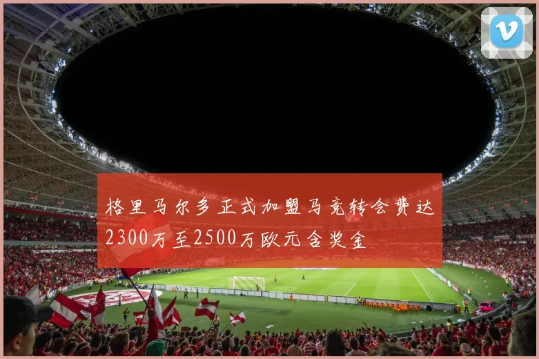 格里马尔多正式加盟马竞转会费达2300万至2500万欧元含奖金