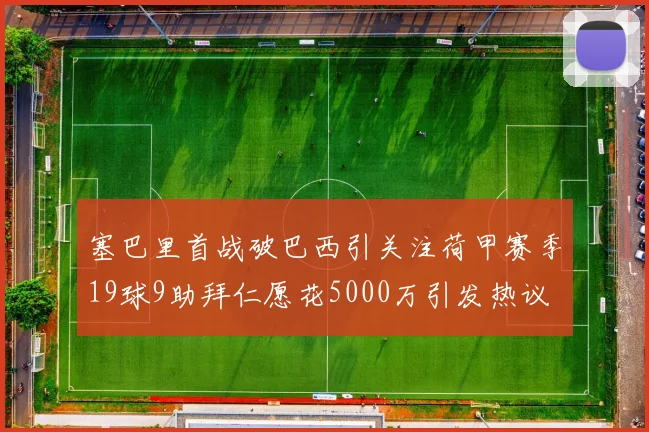 塞巴里首战破巴西引关注荷甲赛季19球9助拜仁愿花5000万引发热议
