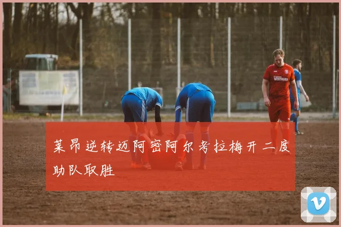 莱昂逆转迈阿密阿尔考拉梅开二度助队取胜