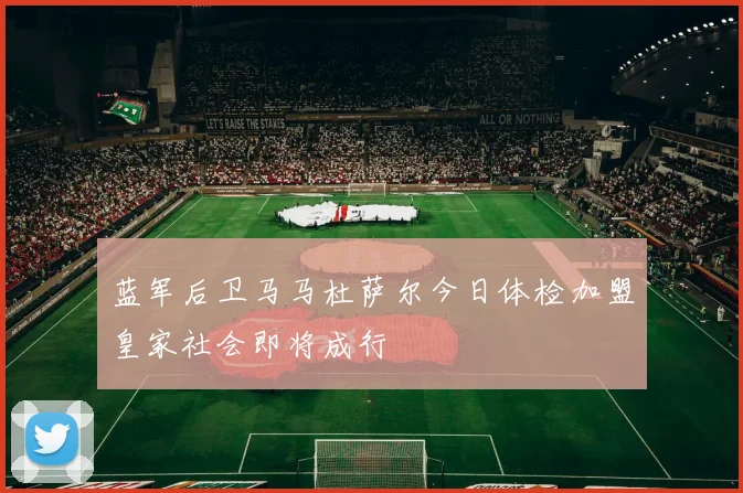 蓝军后卫马马杜萨尔今日体检加盟皇家社会即将成行