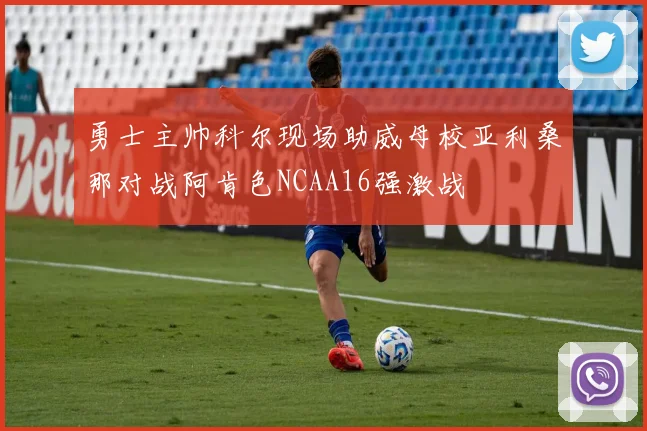 勇士主帅科尔现场助威母校亚利桑那对战阿肯色NCAA16强激战