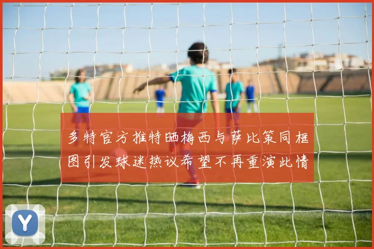 多特官方推特晒梅西与萨比策同框图引发球迷热议希望不再重演此情景