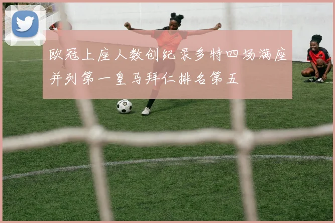 欧冠上座人数创纪录多特四场满座并列第一皇马拜仁排名第五