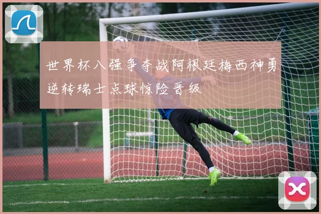 世界杯八强争夺战阿根廷梅西神勇逆转瑞士点球惊险晋级