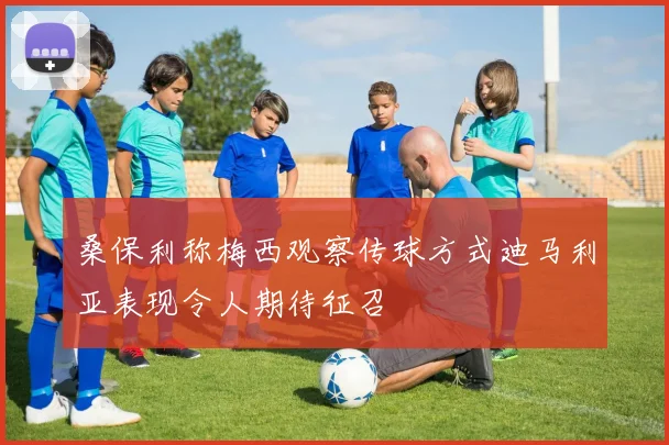 桑保利称梅西观察传球方式迪马利亚表现令人期待征召