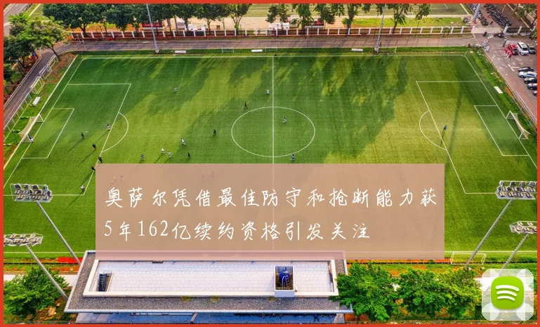 奥萨尔凭借最佳防守和抢断能力获5年162亿续约资格引发关注
