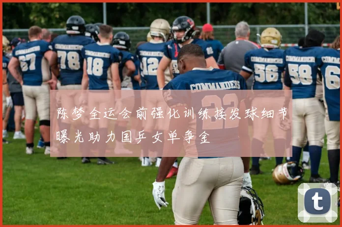 陈梦全运会前强化训练接发球细节曝光助力国乒女单争金