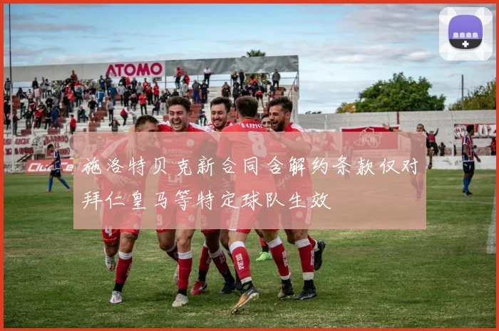 施洛特贝克新合同含解约条款仅对拜仁皇马等特定球队生效