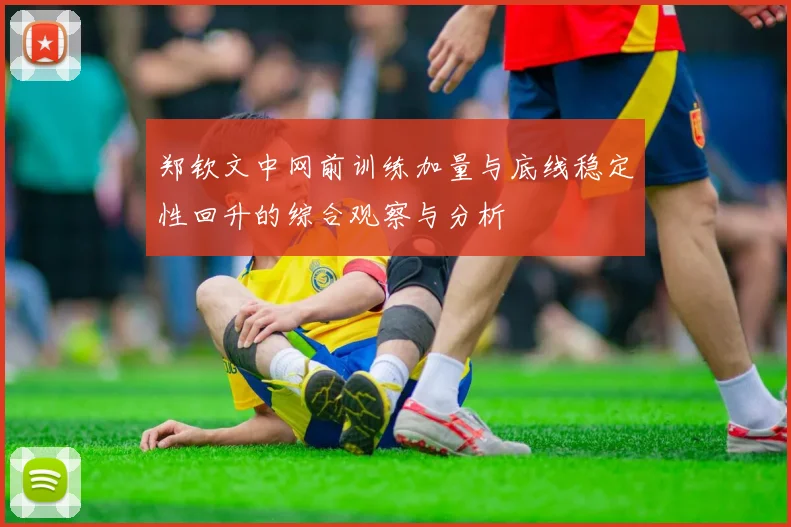 郑钦文中网前训练加量与底线稳定性回升的综合观察与分析