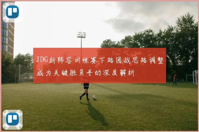 JDG新阵容训练赛下路团战思路调整成为关键胜负手的深度解析