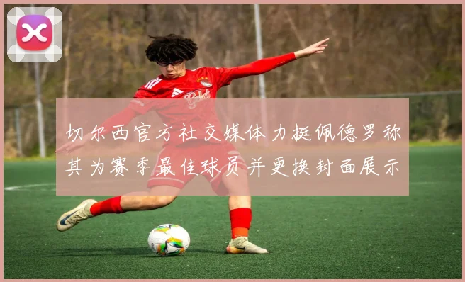 切尔西官方社交媒体力挺佩德罗称其为赛季最佳球员并更换封面展示支持