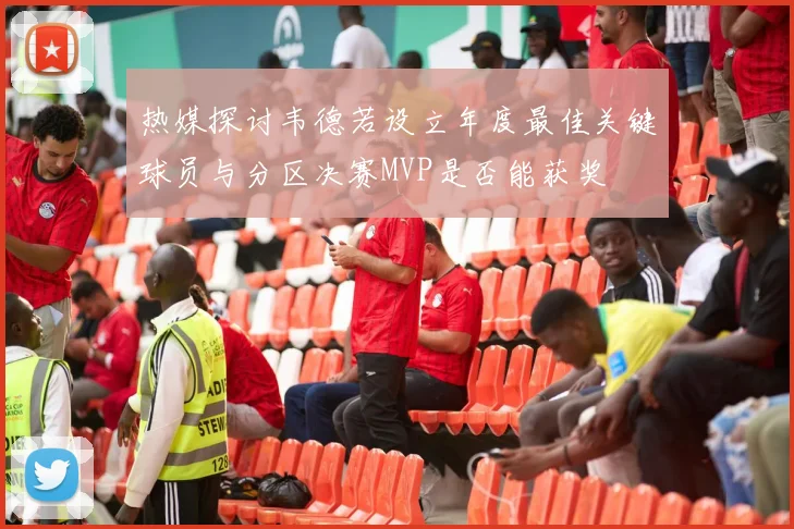 热媒探讨韦德若设立年度最佳关键球员与分区决赛MVP是否能获奖