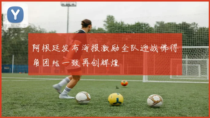 阿根廷发布海报激励全队迎战佛得角团结一致再创辉煌