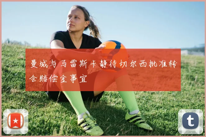 曼城与马雷斯卡静待切尔西批准转会赔偿金事宜