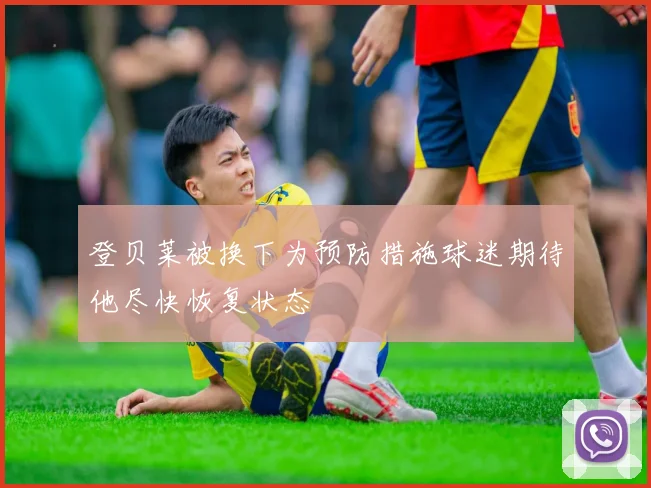 登贝莱被换下为预防措施球迷期待他尽快恢复状态