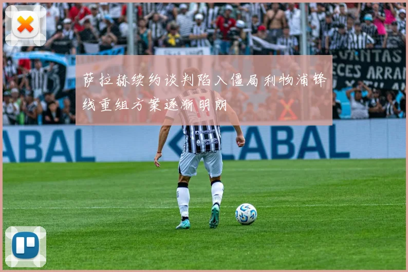 萨拉赫续约谈判陷入僵局利物浦锋线重组方案逐渐明朗