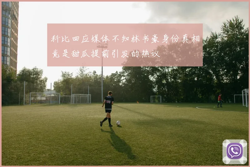 科比回应媒体不知林书豪身份真相竟是甜瓜提前引发的热议
