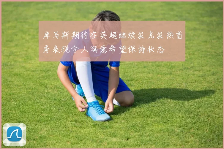 库马斯期待在英超继续发光发热首秀表现令人满意希望保持状态